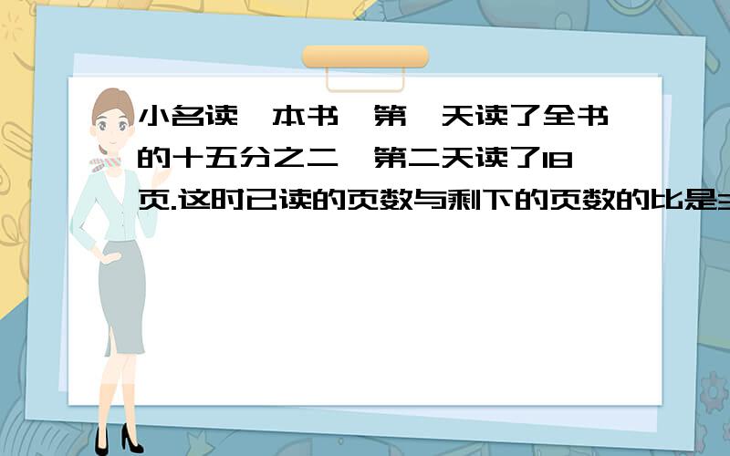 小名读一本书,第一天读了全书的十五分之二,第二天读了18页.这时已读的页数与剩下的页数的比是3:7,这本书共有多少页