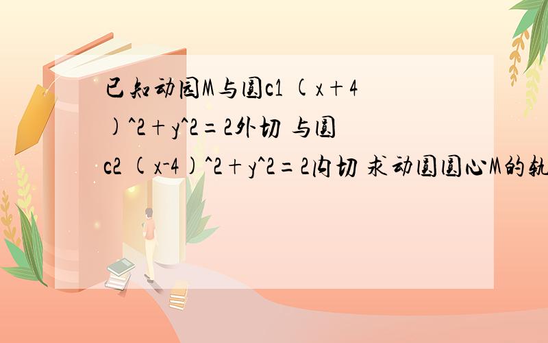 已知动园M与圆c1 (x+4)^2+y^2=2外切 与圆c2 (x-4)^2+y^2=2内切 求动圆圆心M的轨迹方程