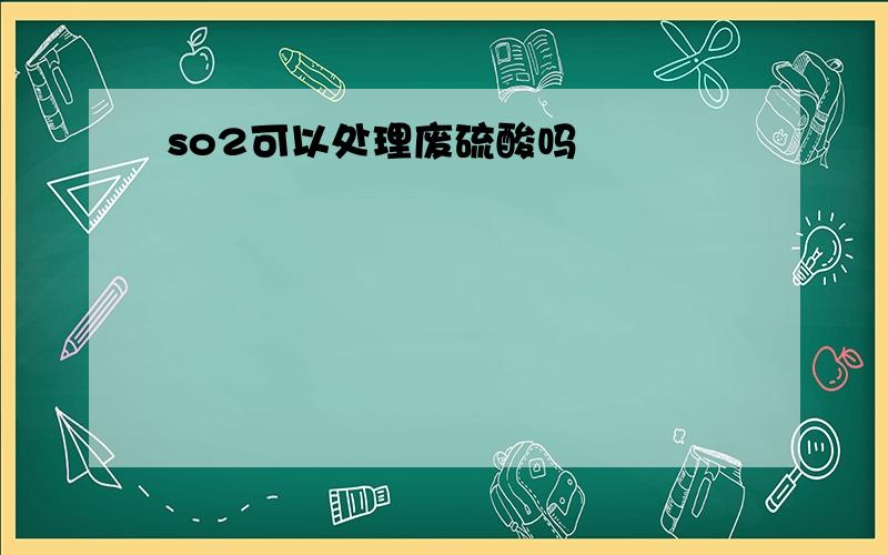 so2可以处理废硫酸吗