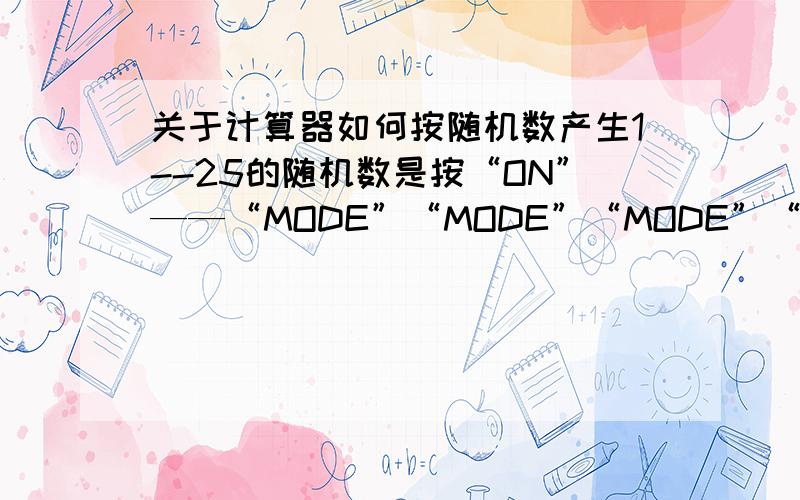 关于计算器如何按随机数产生1--25的随机数是按“ON”——“MODE”“MODE”“MODE”“1” ——“0” ——“SHIFT”——“.”——（24）——“+”——“1”——“=”.那可以直接按“SHIFT”——“