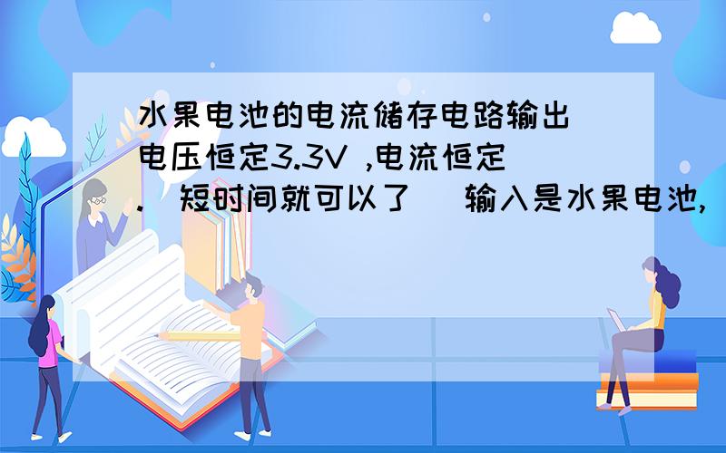 水果电池的电流储存电路输出 电压恒定3.3V ,电流恒定.(短时间就可以了) 输入是水果电池,