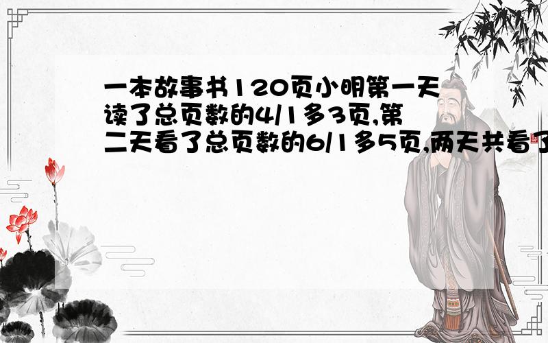 一本故事书120页小明第一天读了总页数的4/1多3页,第二天看了总页数的6/1多5页,两天共看了多少页