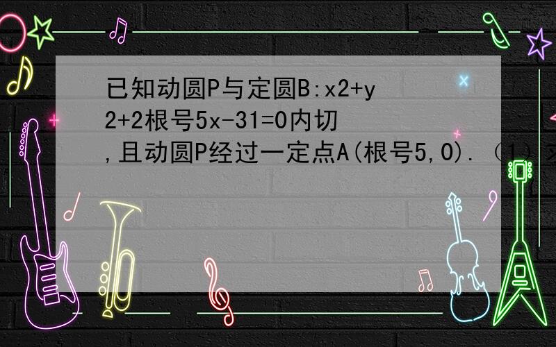 已知动圆P与定圆B:x2+y2+2根号5x-31=0内切,且动圆P经过一定点A(根号5,0).（1）求动圆圆心P的轨迹方程