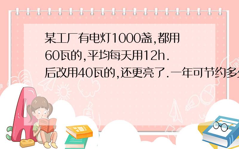 某工厂有电灯1000盏,都用60瓦的,平均每天用12h.后改用40瓦的,还更亮了.一年可节约多少千瓦时的电?