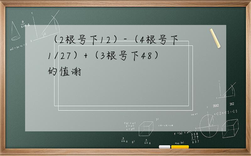 （2根号下12）-（4根号下1/27）+（3根号下48）的值谢