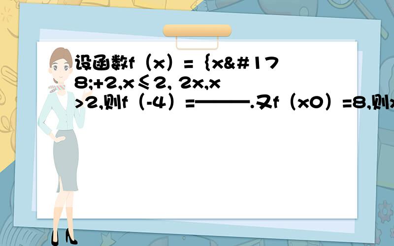 设函数f（x）=｛x²+2,x≤2, 2x,x>2,则f（-4）=———.又f（x0）=8,则x0=———.设函数f（x）=｛x²+2,x≤2,  2x,x>2,则f（-4）=———.又f（x0）=8,则x0=———.