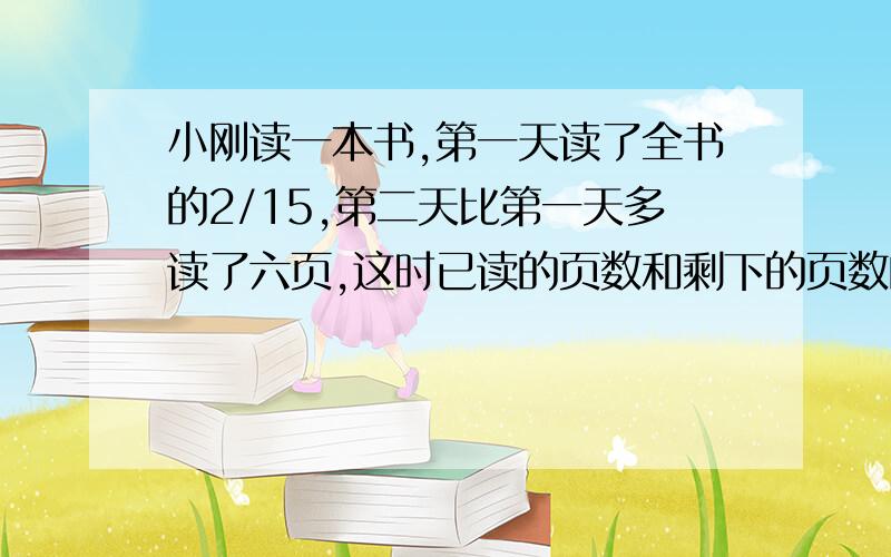 小刚读一本书,第一天读了全书的2/15,第二天比第一天多读了六页,这时已读的页数和剩下的页数的比是3:7,小刚再读多少页就能读完这本书?