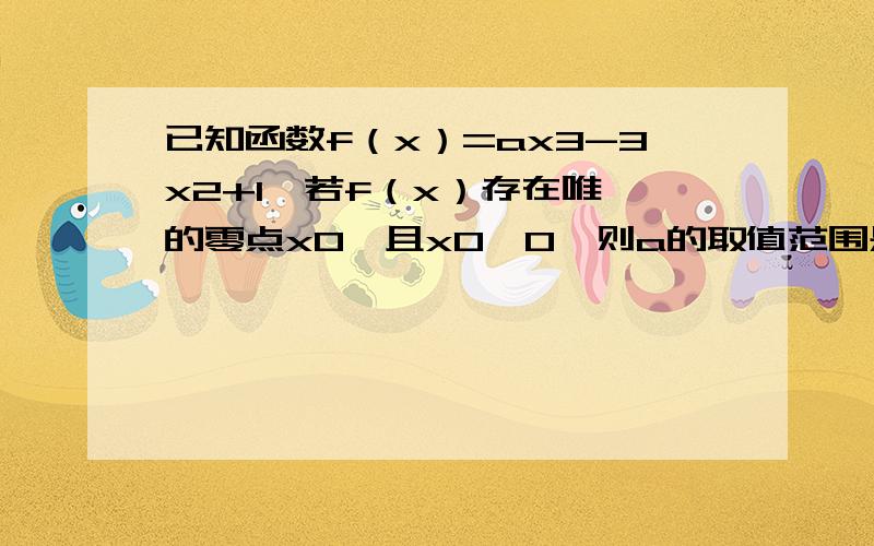 已知函数f（x）=ax3-3x2+1,若f（x）存在唯一的零点x0,且x0＞0,则a的取值范围是求出极大值极小值之后怎么做?