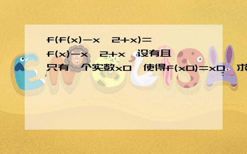 f(f(x)-x^2+x)=f(x)-x^2+x,设有且只有一个实数x0,使得f(x0)=x0,求函数f(x)的解析式