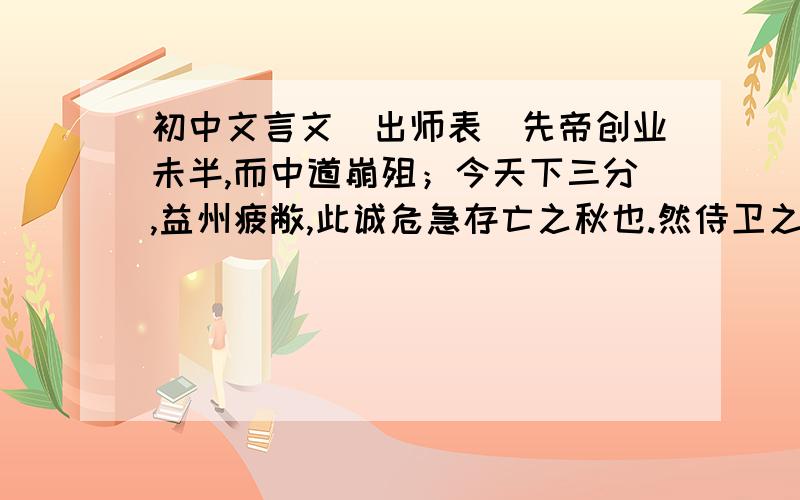 初中文言文（出师表）先帝创业未半,而中道崩殂；今天下三分,益州疲敝,此诚危急存亡之秋也.然侍卫之臣,不懈于内；忠志之士,忘身于外者：盖追先帝之殊遇,欲报之于陛下也.诚宜开张圣听,