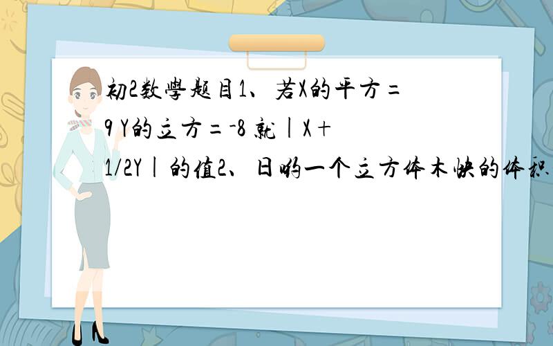 初2数学题目1、若X的平方=9 Y的立方=-8 就|X+1/2Y|的值2、日哟一个立方体木快的体积是0.125立方厘米,现在将他距成8个同样大小的立方体小木块,求没个小立方体的表面积.3、在一次函数Y=2/3X-1/3和