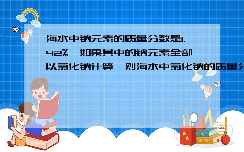 海水中钠元素的质量分数是1.42%,如果其中的钠元素全部以氯化钠计算,则海水中氯化钠的质量分数是