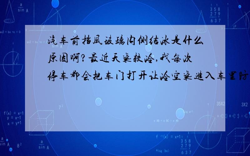 汽车前挡风玻璃内侧结冰是什么原因啊?最近天气较冷,我每次停车都会把车门打开让冷空气进入车里防止起雾,但不知为什么我的车总是前挡风玻璃内侧结冰,很是烦人,早上结冰不说,晚上7点多