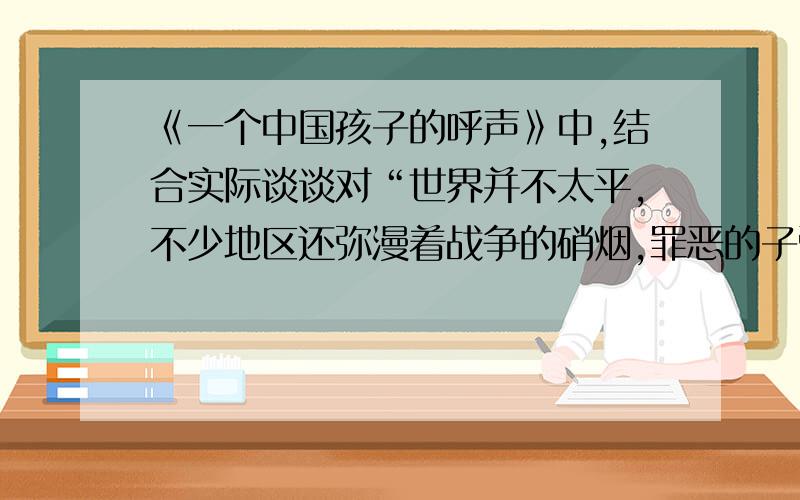 《一个中国孩子的呼声》中,结合实际谈谈对“世界并不太平,不少地区还弥漫着战争的硝烟,罪恶的子弹还威胁着娇嫩的‘和平之花’.”这句话的理解