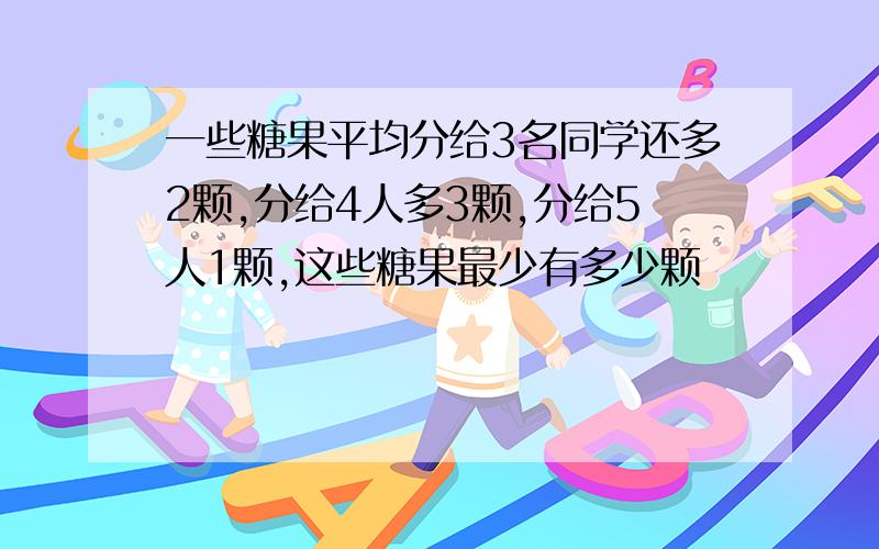 一些糖果平均分给3名同学还多2颗,分给4人多3颗,分给5人1颗,这些糖果最少有多少颗