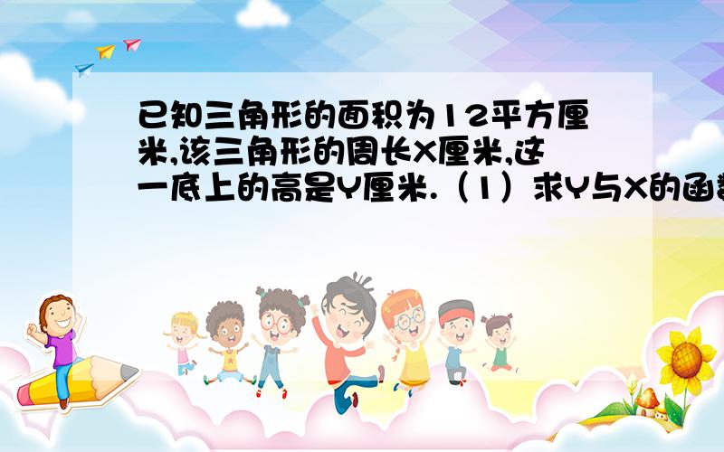 已知三角形的面积为12平方厘米,该三角形的周长X厘米,这一底上的高是Y厘米.（1）求Y与X的函数关系式