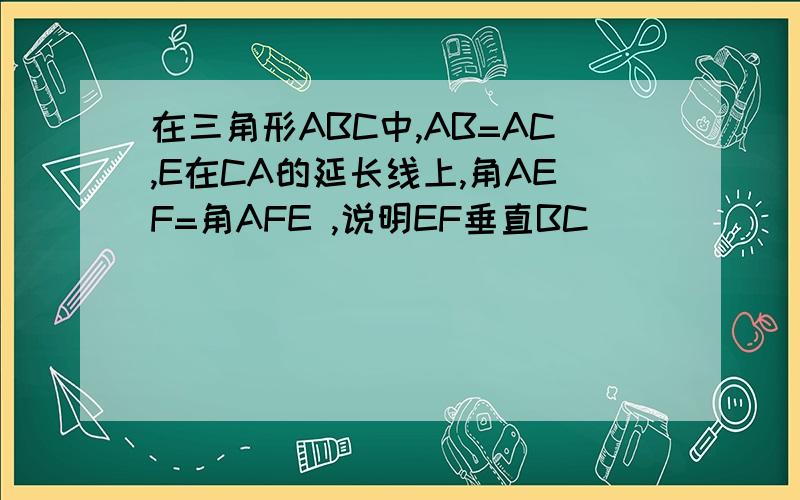 在三角形ABC中,AB=AC,E在CA的延长线上,角AEF=角AFE ,说明EF垂直BC