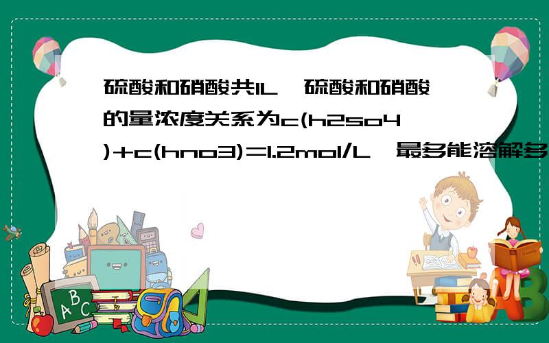 硫酸和硝酸共1L,硫酸和硝酸的量浓度关系为c(h2so4)+c(hno3)=1.2mol/L,最多能溶解多少摩尔铜?硫酸和硝酸共1L,硫酸和硝酸的量浓度关系为c（h2so4）+c（hno3）=1.2mol/L,最多能溶解多少摩尔铜?