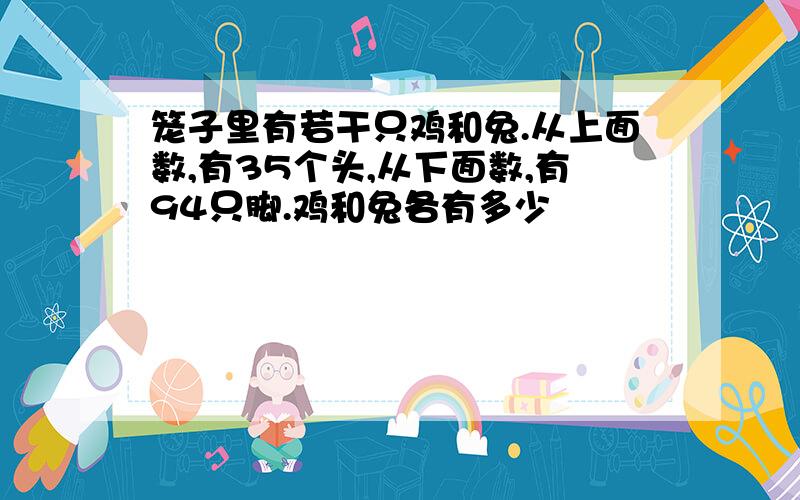 笼子里有若干只鸡和兔.从上面数,有35个头,从下面数,有94只脚.鸡和兔各有多少