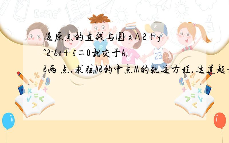 过原点的直线与圆 x∧2＋y^2－6x＋5＝0相交于A,B两 点,求弦AB的中点M的轨迹方程.这道题最后结果是x∧2＋y∧2－3x=0 我要问的是最后M的轨迹方程的取值范围是什么?怎么求?