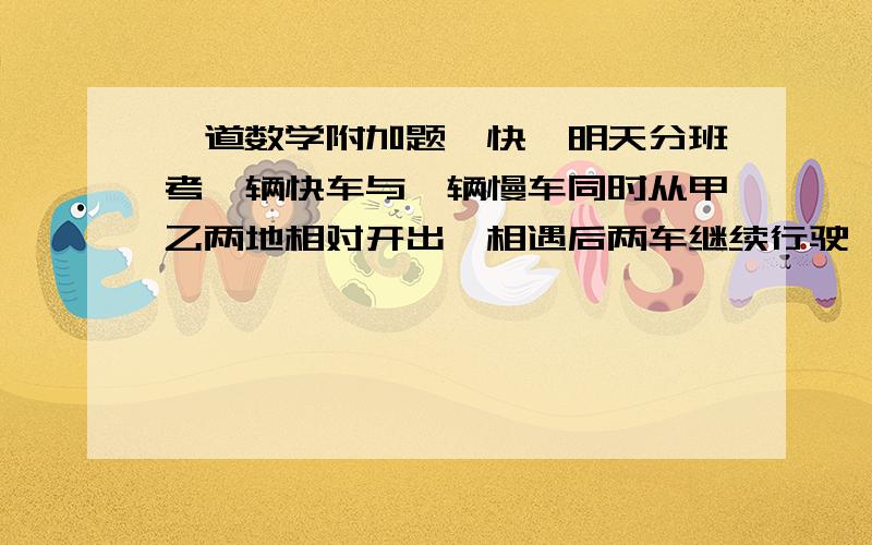 一道数学附加题,快,明天分班考一辆快车与一辆慢车同时从甲乙两地相对开出,相遇后两车继续行驶,当快车到达甲地,慢车到达乙地后立即返回,第二次相遇地点距甲地140千米,快车与慢车速度比