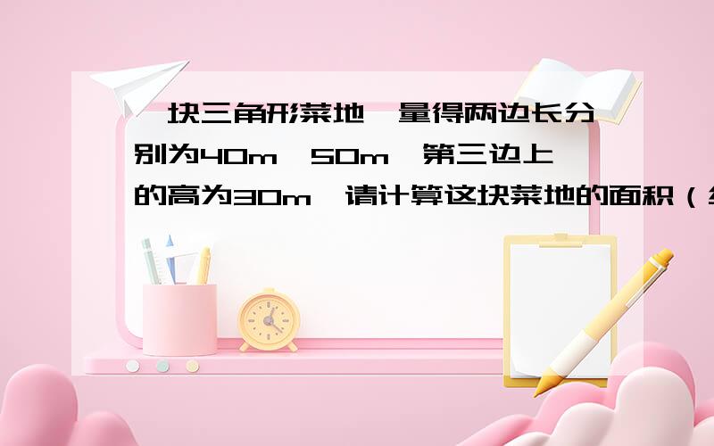 一块三角形菜地,量得两边长分别为40m,50m,第三边上的高为30m,请计算这块菜地的面积（结果保留根号）