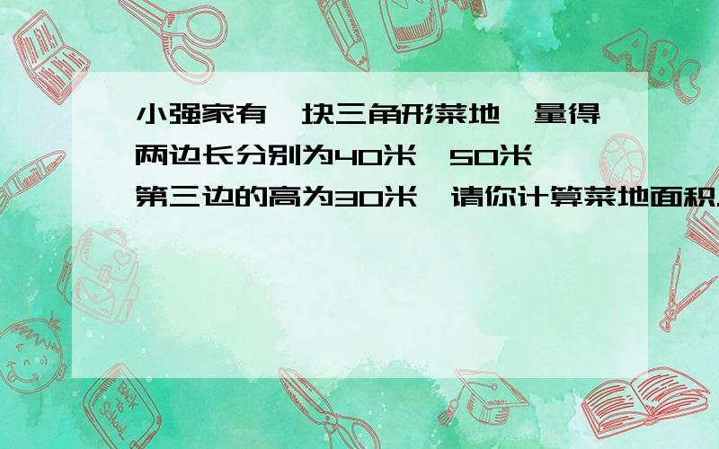 小强家有一块三角形菜地,量得两边长分别为40米,50米,第三边的高为30米,请你计算菜地面积.(结果保留根号)分类讨论 一种情况的就别来了