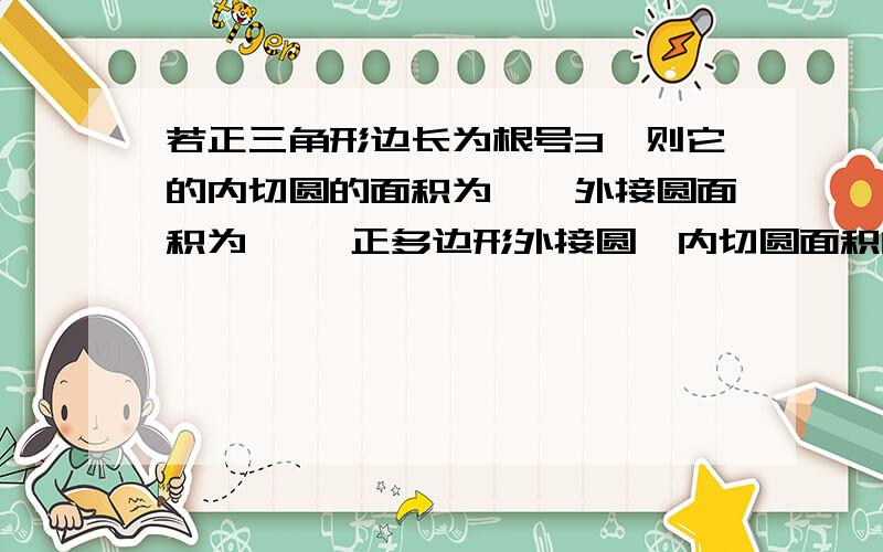 若正三角形边长为根号3,则它的内切圆的面积为——外接圆面积为—— 正多边形外接圆、内切圆面积间有什么关系吗?