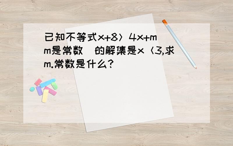 已知不等式x+8＞4x+m（m是常数）的解集是x＜3,求m.常数是什么?