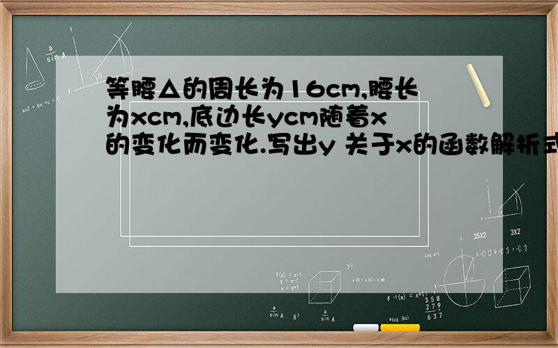 等腰△的周长为16cm,腰长为xcm,底边长ycm随着x的变化而变化.写出y 关于x的函数解析式并写出x的取值范围