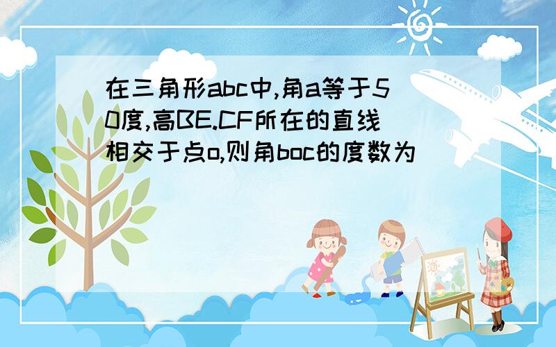 在三角形abc中,角a等于50度,高BE.CF所在的直线相交于点o,则角boc的度数为