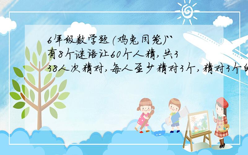 6年级数学题(鸡兔同笼)``有8个谜语让60个人猜,共338人次猜对,每人至少猜对3个,猜对3个的有6人,猜对4个的有10人,猜对5个.6个和7个的人数同样多.8个全猜对的有多少人?