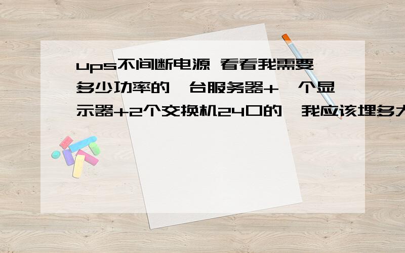 ups不间断电源 看看我需要多少功率的一台服务器+一个显示器+2个交换机24口的  我应该埋多大的···能支持供电多久.我想埋一个最少可以支持半个小时以上的···