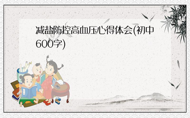 减盐防控高血压心得体会(初中600字)