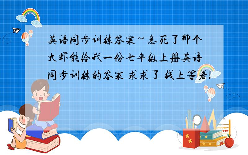 英语同步训练答案~急死了那个大虾能给我一份七年级上册英语同步训练的答案 求求了 线上等着!