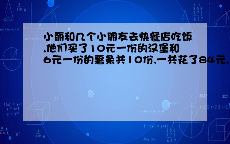 小丽和几个小朋友去快餐店吃饭,他们买了10元一份的汉堡和6元一份的薯条共10份,一共花了84元,买了（）