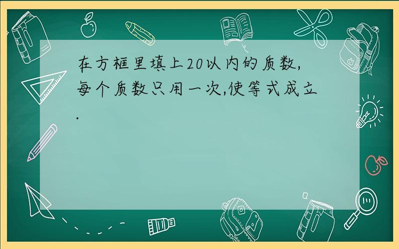 在方框里填上20以内的质数,每个质数只用一次,使等式成立.