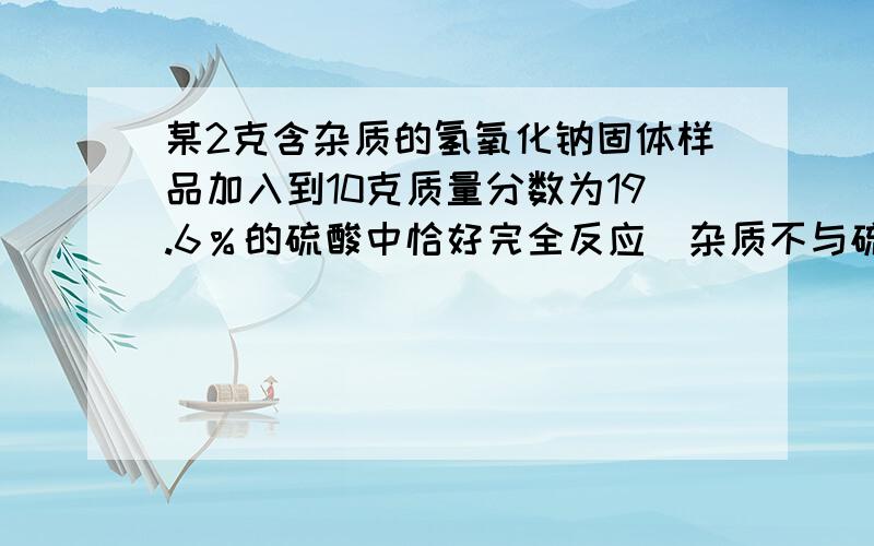 某2克含杂质的氢氧化钠固体样品加入到10克质量分数为19.6％的硫酸中恰好完全反应（杂质不与硫酸反应且不溶水）,计算：所得溶液的溶质质量分数