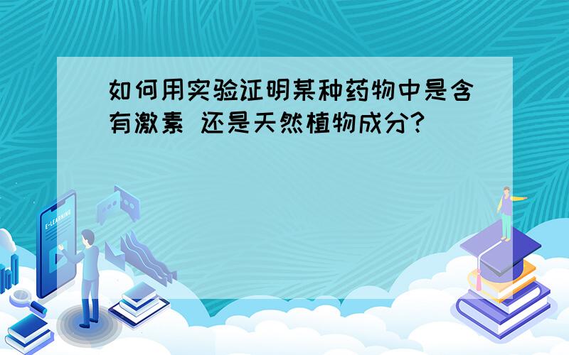 如何用实验证明某种药物中是含有激素 还是天然植物成分?