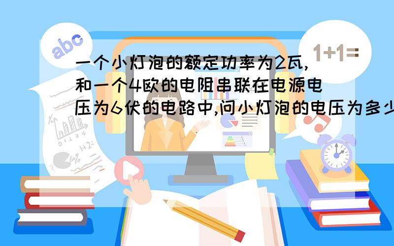 一个小灯泡的额定功率为2瓦,和一个4欧的电阻串联在电源电压为6伏的电路中,问小灯泡的电压为多少