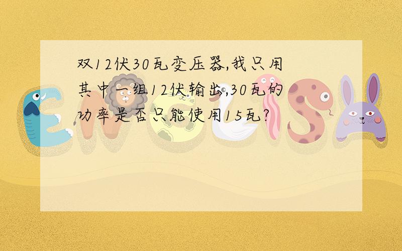 双12伏30瓦变压器,我只用其中一组12伏输出,30瓦的功率是否只能使用15瓦?