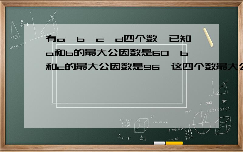 有a,b,c,d四个数,已知a和b的最大公因数是60,b和c的最大公因数是96,这四个数最大公因数是