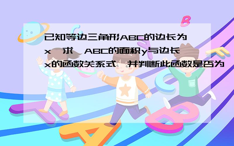 已知等边三角形ABC的边长为x,求△ABC的面积y与边长x的函数关系式,并判断此函数是否为一次函数 .