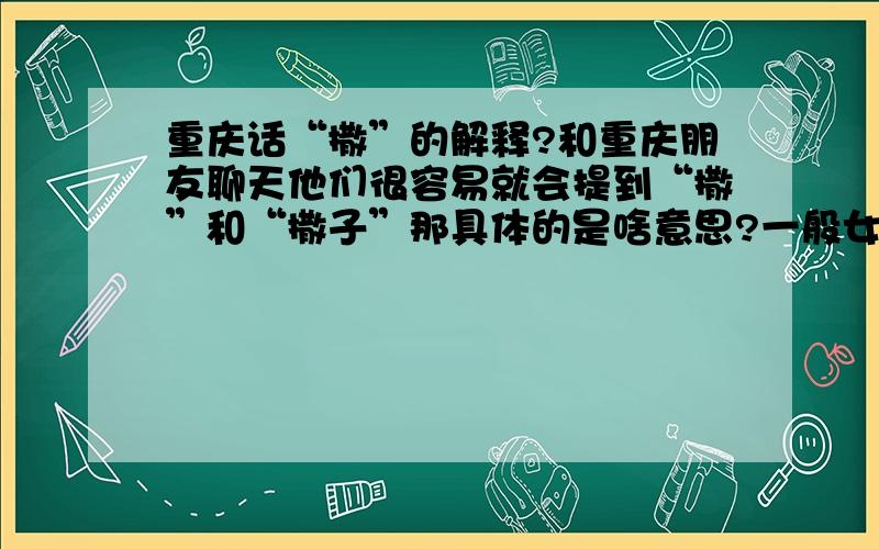 重庆话“撒”的解释?和重庆朋友聊天他们很容易就会提到“撒”和“撒子”那具体的是啥意思?一般女孩比较喜欢说.比如说：就是这样的撒!