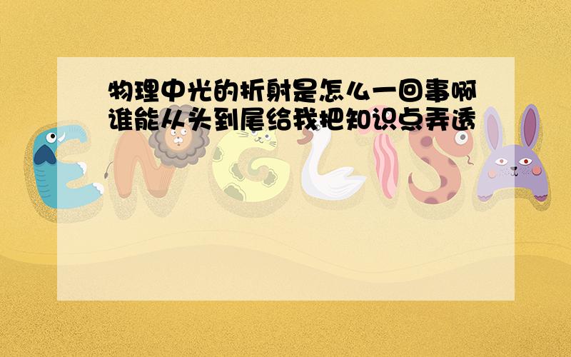 物理中光的折射是怎么一回事啊谁能从头到尾给我把知识点弄透