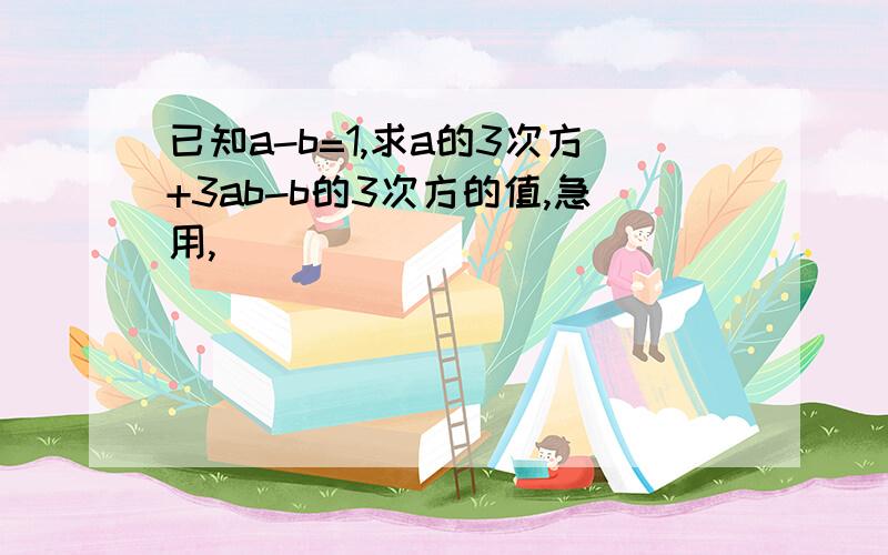 已知a-b=1,求a的3次方+3ab-b的3次方的值,急用,