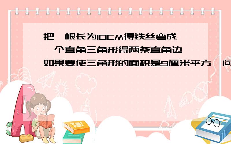 把一根长为10CM得铁丝弯成一个直角三角形得两条直角边,如果要使三角形的面积是9厘米平方,问还要多长做好