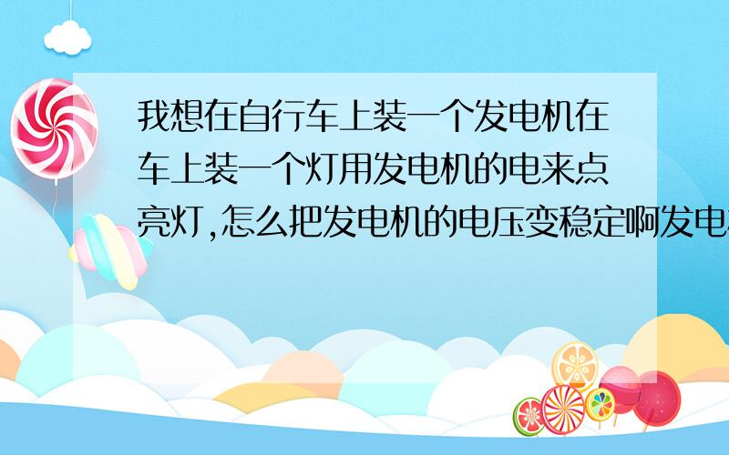 我想在自行车上装一个发电机在车上装一个灯用发电机的电来点亮灯,怎么把发电机的电压变稳定啊发电机的电压是随着骑车速度来改变的 .