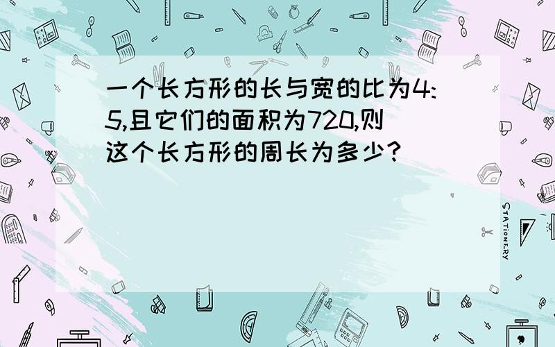 一个长方形的长与宽的比为4:5,且它们的面积为720,则这个长方形的周长为多少?