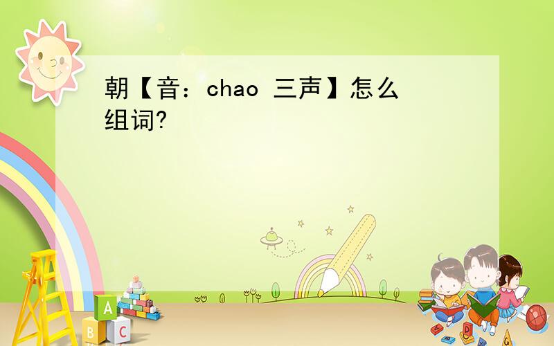 朝【音：chao 三声】怎么组词?